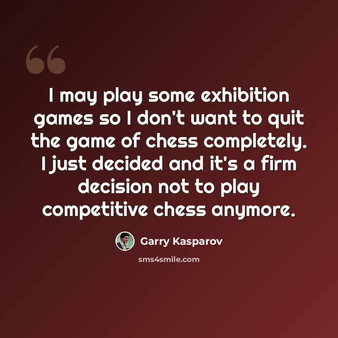 “I may play some exhibition games so I don't want to quit the game of chess completely. I just decided and it's a firm decision not to play competitive chess anymore.” quote by Garry Kasparov