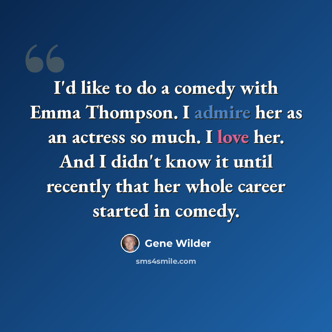 “I'd like to do a comedy with Emma Thompson. I admire her as an actress so much. I love her. And I didn't know it until recently that her whole career started in comedy.” quote by Gene Wilder