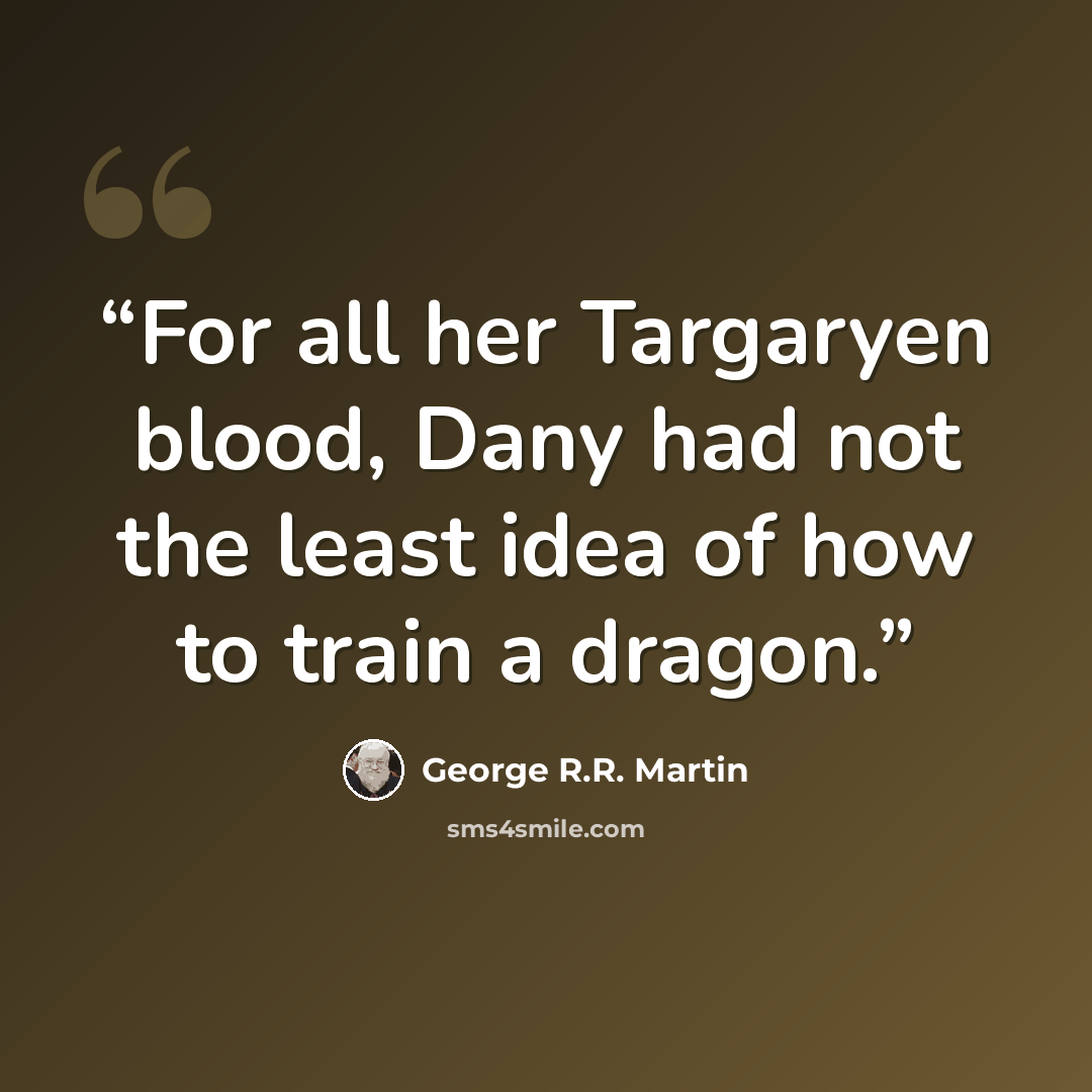 “For all her Targaryen blood, Dany had not the least idea of how to train a dragon.” quote by George R.R. Martin