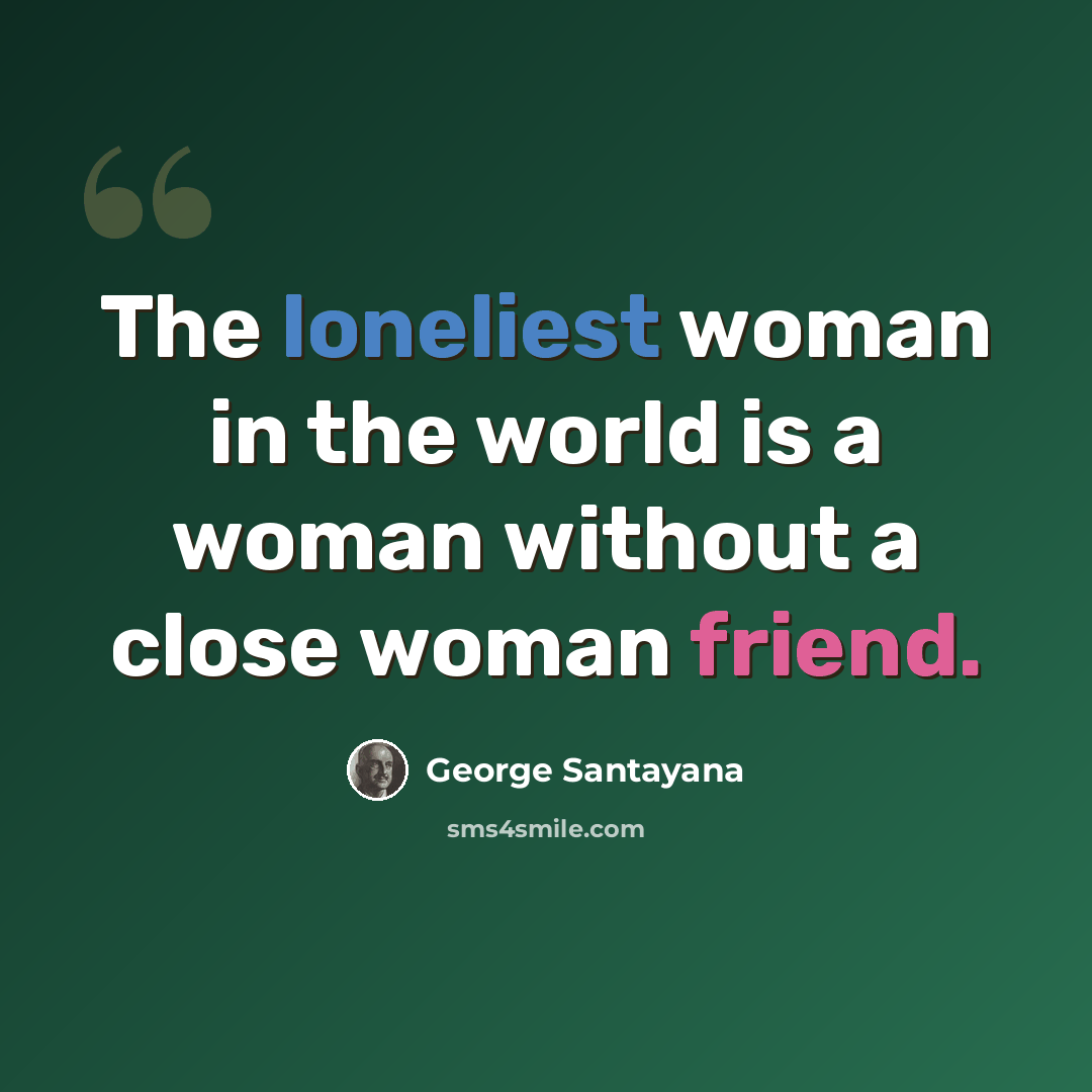 “The loneliest woman in the world is a woman without a close woman friend.” quote by George Santayana