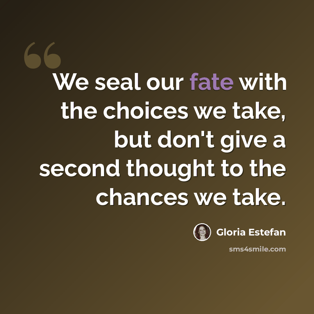 “We seal our fate with the choices we take, but don't give a second thought to the chances we take.” quote by Gloria Estefan