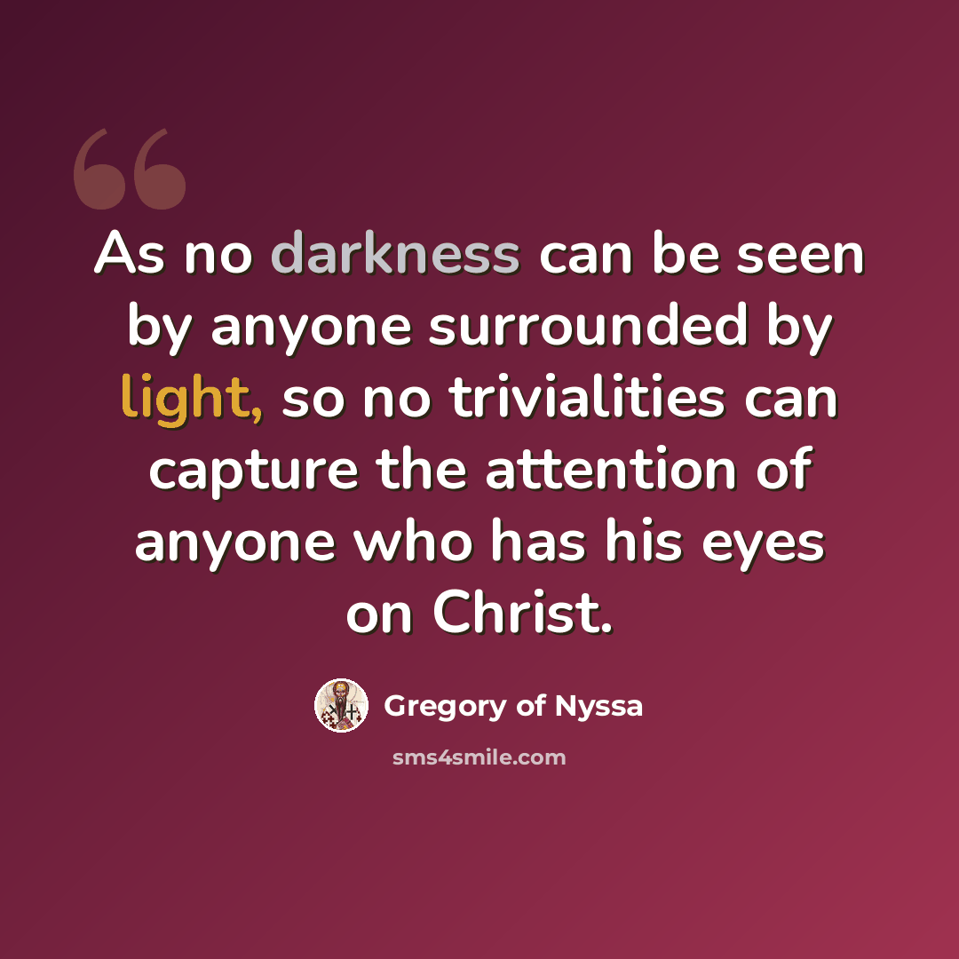 “As no darkness can be seen by anyone surrounded by light, so no trivialities can capture the attention of anyone who has his eyes on Christ.” quote by Gregory of Nyssa