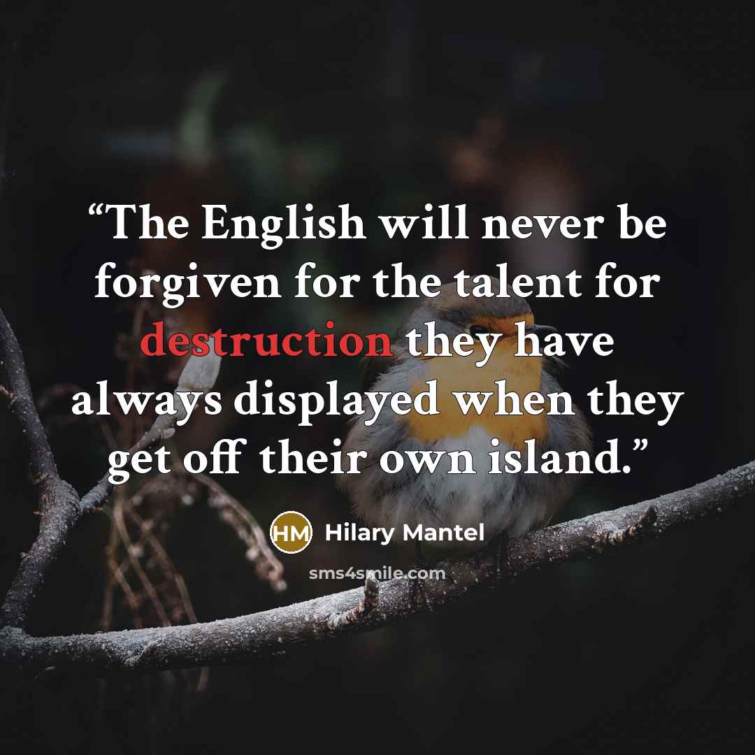 “The English will never be forgiven for the talent for destruction they have always displayed when they get off their own island.” quote by Hilary Mantel