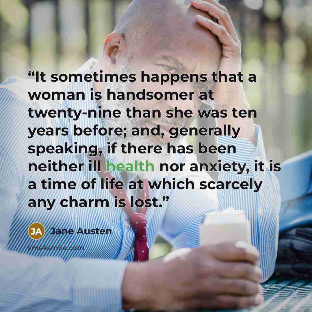 “It sometimes happens that a woman is handsomer at twenty-nine than she was ten years before; and, generally speaking, if there has been neither ill health nor anxiety, it is a time of life at which scarcely any charm is lost.” quote by Jane Austen
