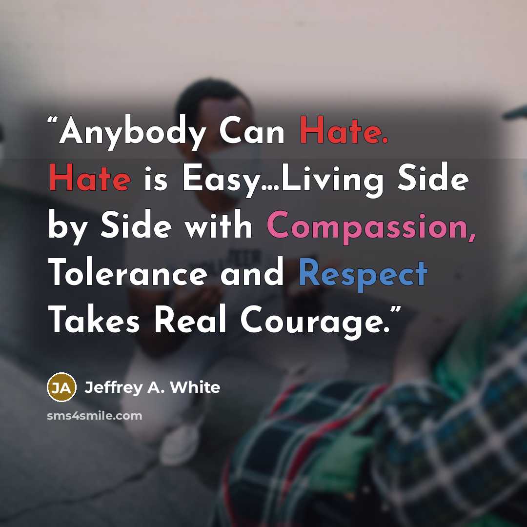 “Anybody Can Hate. Hate is Easy...Living Side by Side with Compassion, Tolerance and Respect Takes Real Courage.” quote by Jeffrey A. White