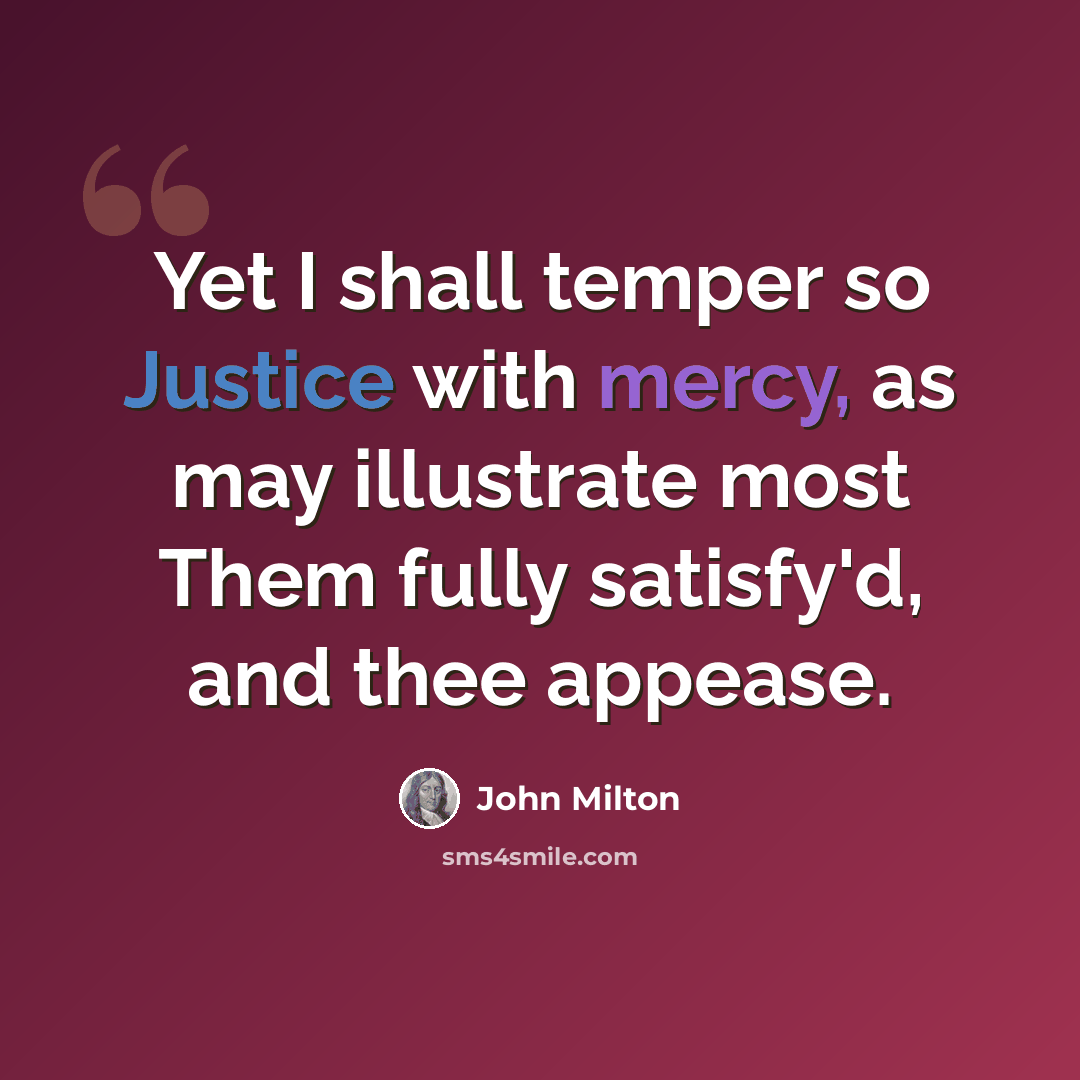 “Yet I shall temper so Justice with mercy, as may illustrate most Them fully satisfy'd, and thee appease.” quote by John Milton
