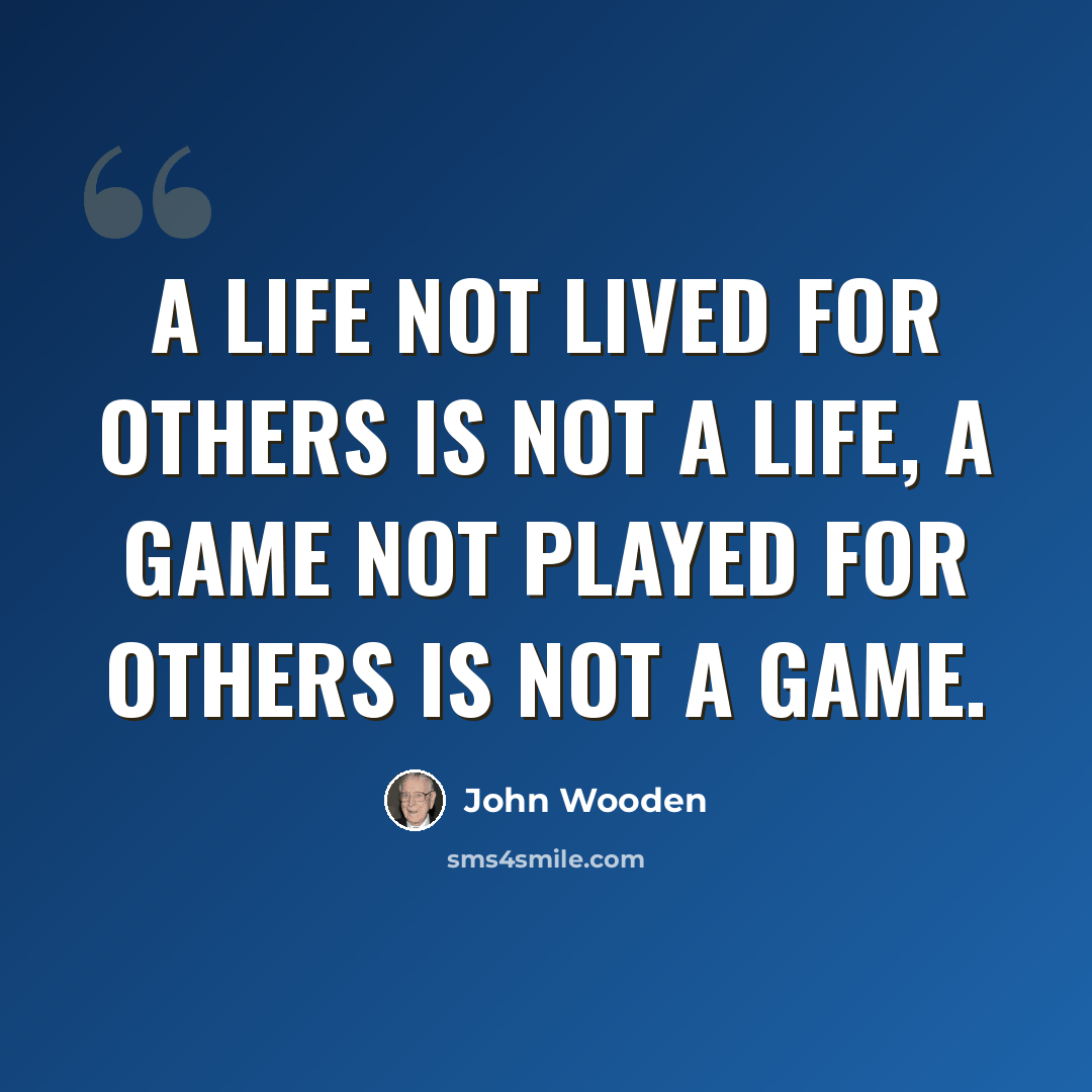 “A life not lived for others is not a life, a game not played for others is not a game.” quote by John Wooden