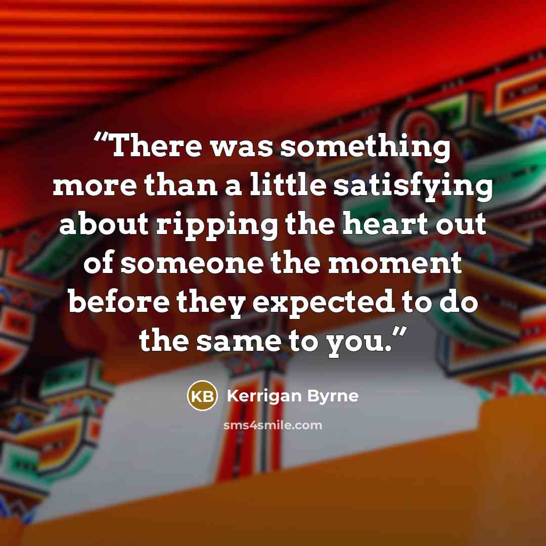“There was something more than a little satisfying about ripping the heart out of someone the moment before they expected to do the same to you.” quote by Kerrigan Byrne