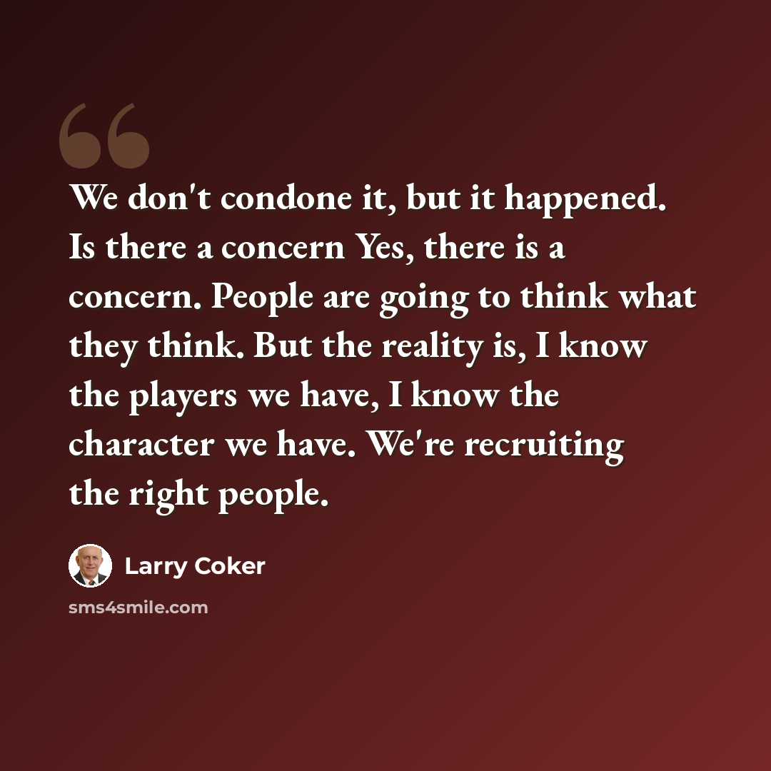 “We don't condone it, but it happened. Is there a concern Yes, there is a concern. People are going to think what they think. But the reality is, I know the players we have, I know the character we have. We're recruiting the right people.” quote by Larry Coker