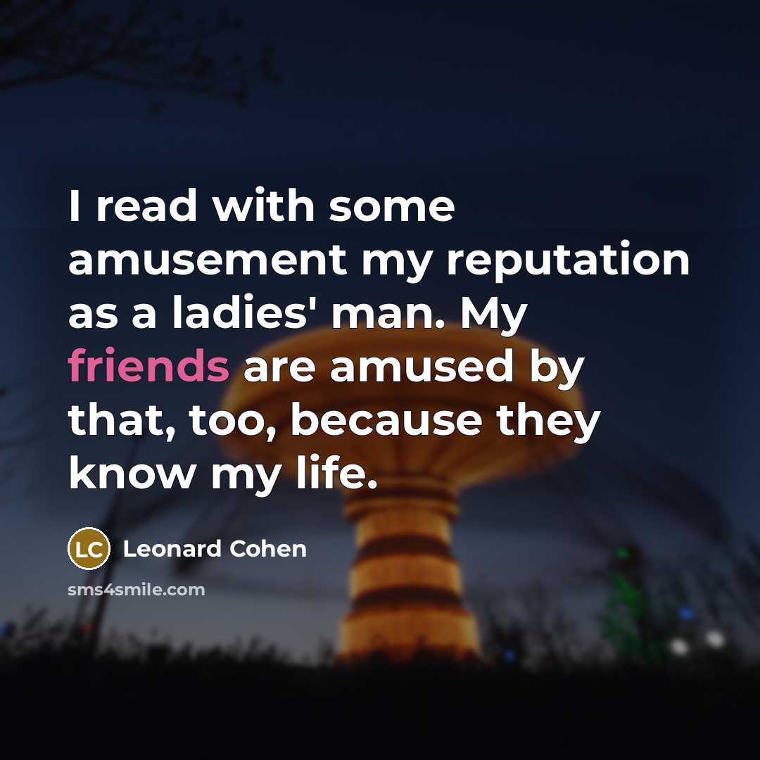 “I read with some amusement my reputation as a ladies' man. My friends are amused by that, too, because they know my life.” quote by Leonard Cohen
