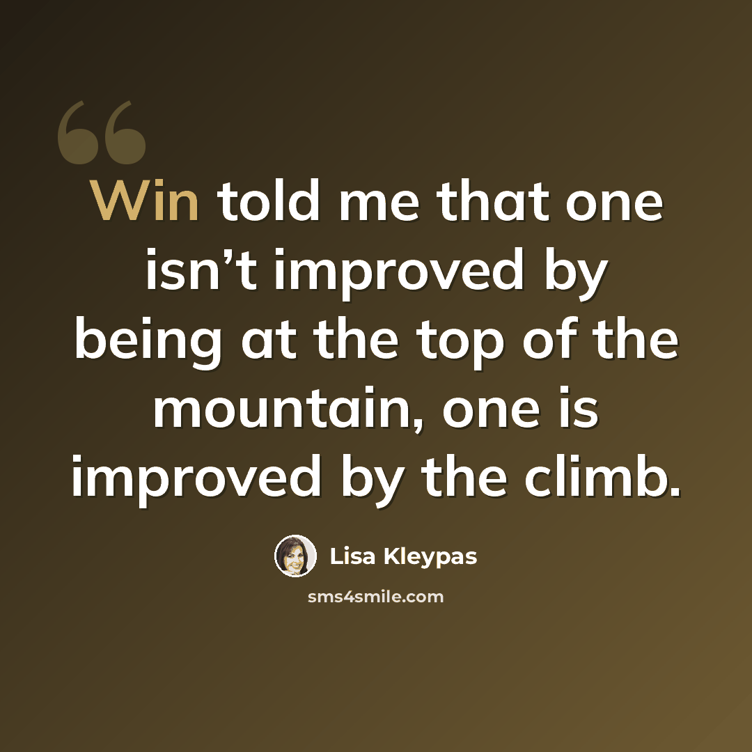 “Win told me that one isn’t improved by being at the top of the mountain, one is improved by the climb.” quote by Lisa Kleypas