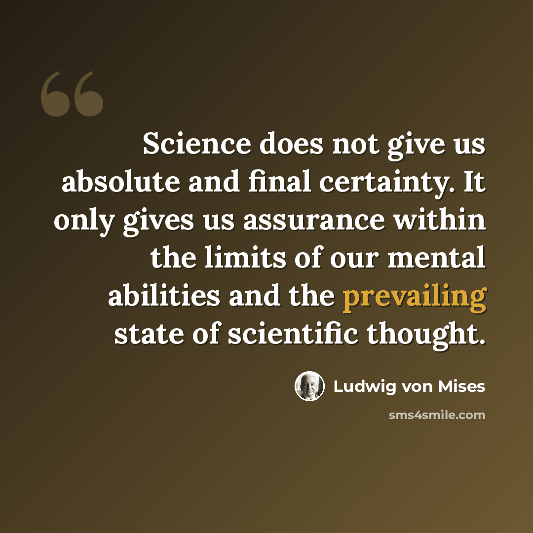 “Science does not give us absolute and final certainty. It only gives us assurance within the limits of our mental abilities and the prevailing state of scientific thought.” quote by Ludwig von Mises