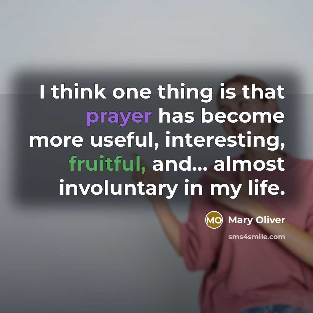 “I think one thing is that prayer has become more useful, interesting, fruitful, and... almost involuntary in my life.” quote by Mary Oliver