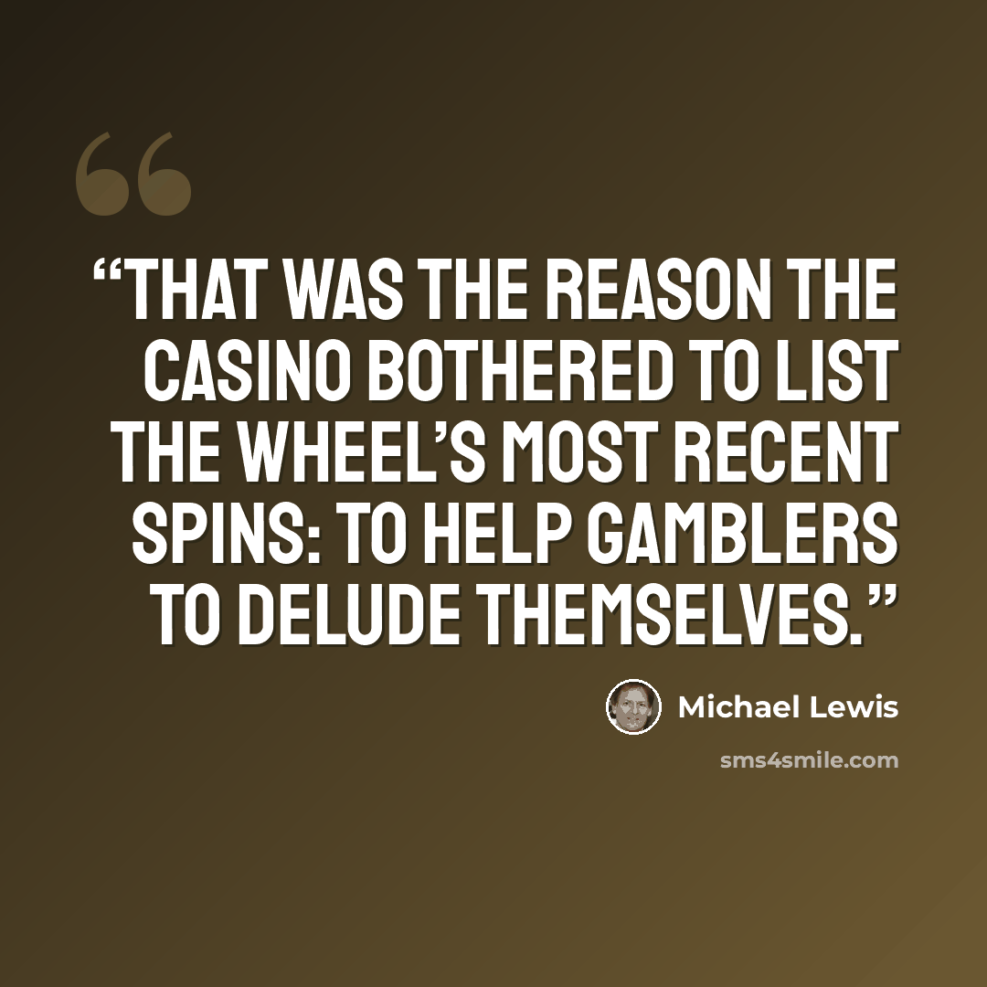 “That was the reason the casino bothered to list the wheel’s most recent spins: to help gamblers to delude themselves.” quote by Michael Lewis