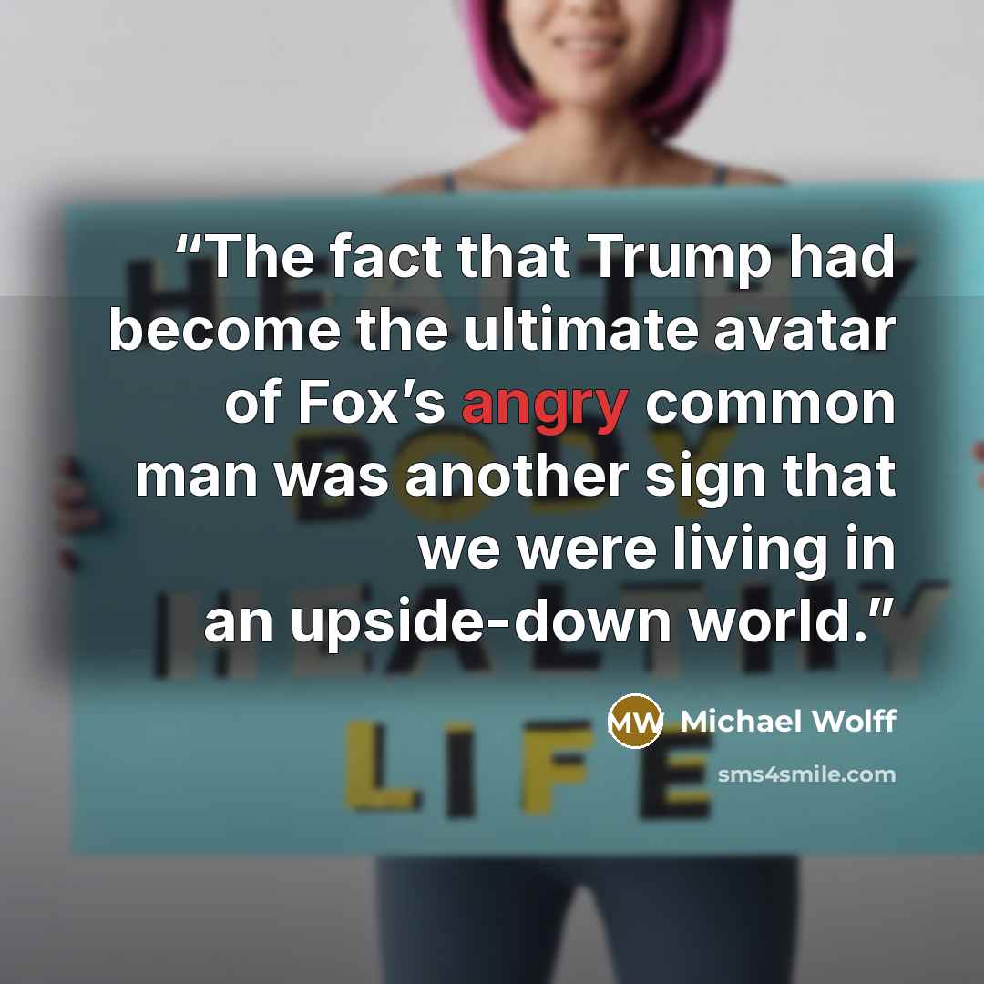 “The fact that Trump had become the ultimate avatar of Fox’s angry common man was another sign that we were living in an upside-down world.” quote by Michael Wolff