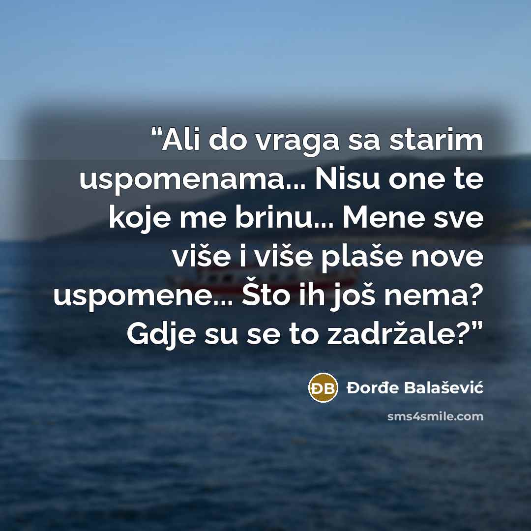 “Ali do vraga sa starim uspomenama... Nisu one te koje me brinu... Mene sve više i više plaše nove uspomene... Što ih još nema? Gdje su se to zadržale?” quote by Đorđe Balašević