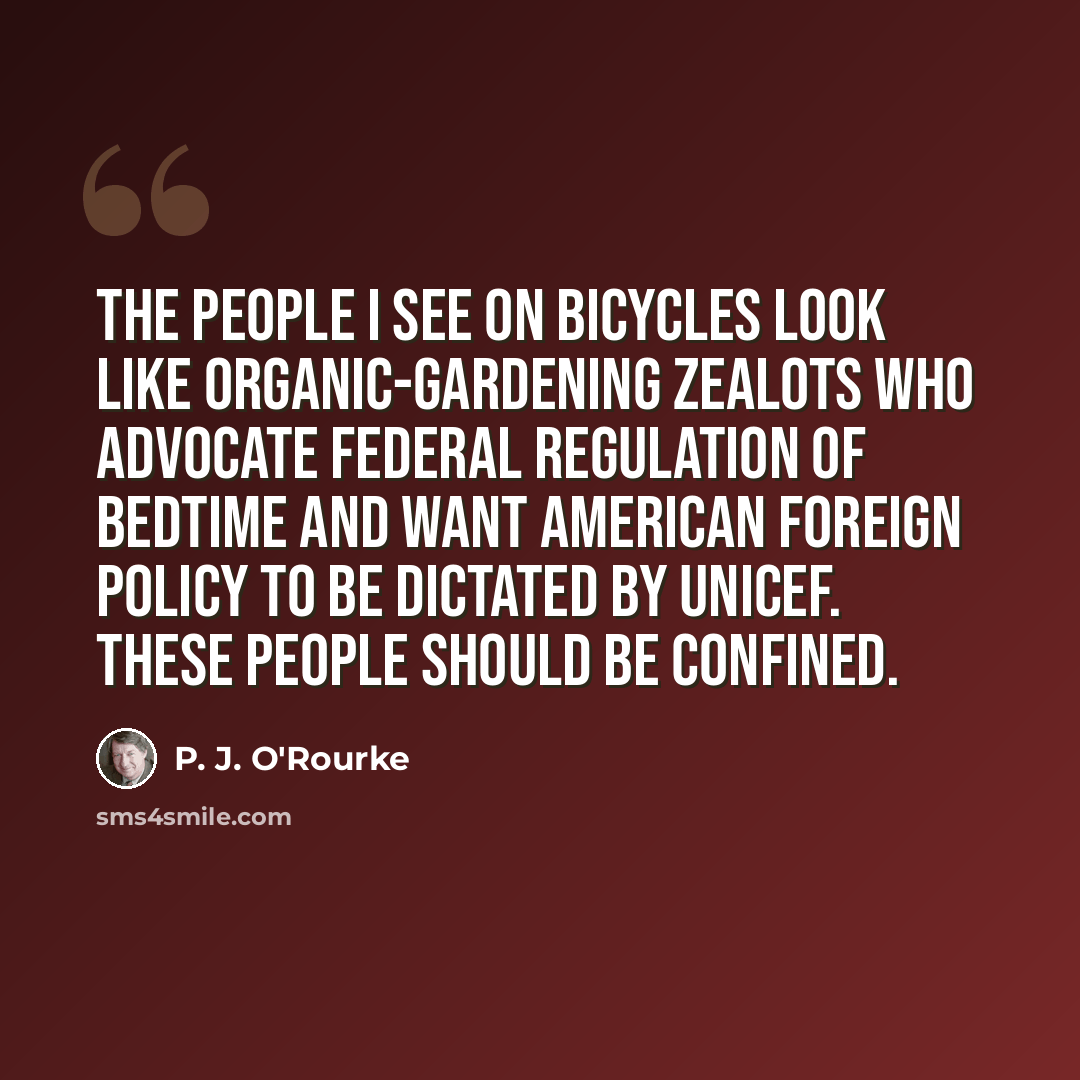 “The people I see on bicycles look like organic-gardening zealots who advocate federal regulation of bedtime and want American foreign policy to be dictated by UNICEF. These people should be confined.” quote by P. J. O'Rourke