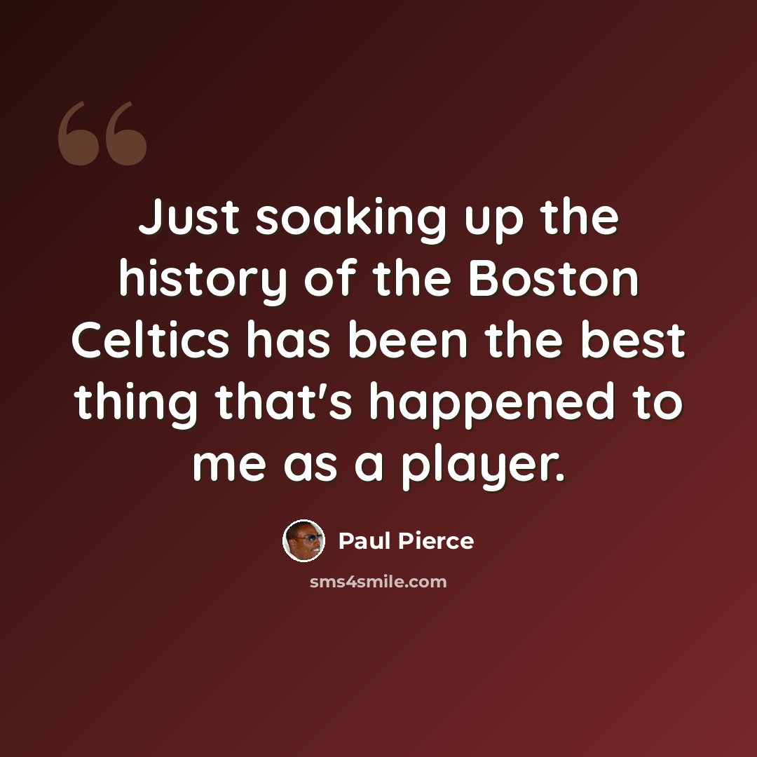 “Just soaking up the history of the Boston Celtics has been the best thing that's happened to me as a player.” quote by Paul Pierce