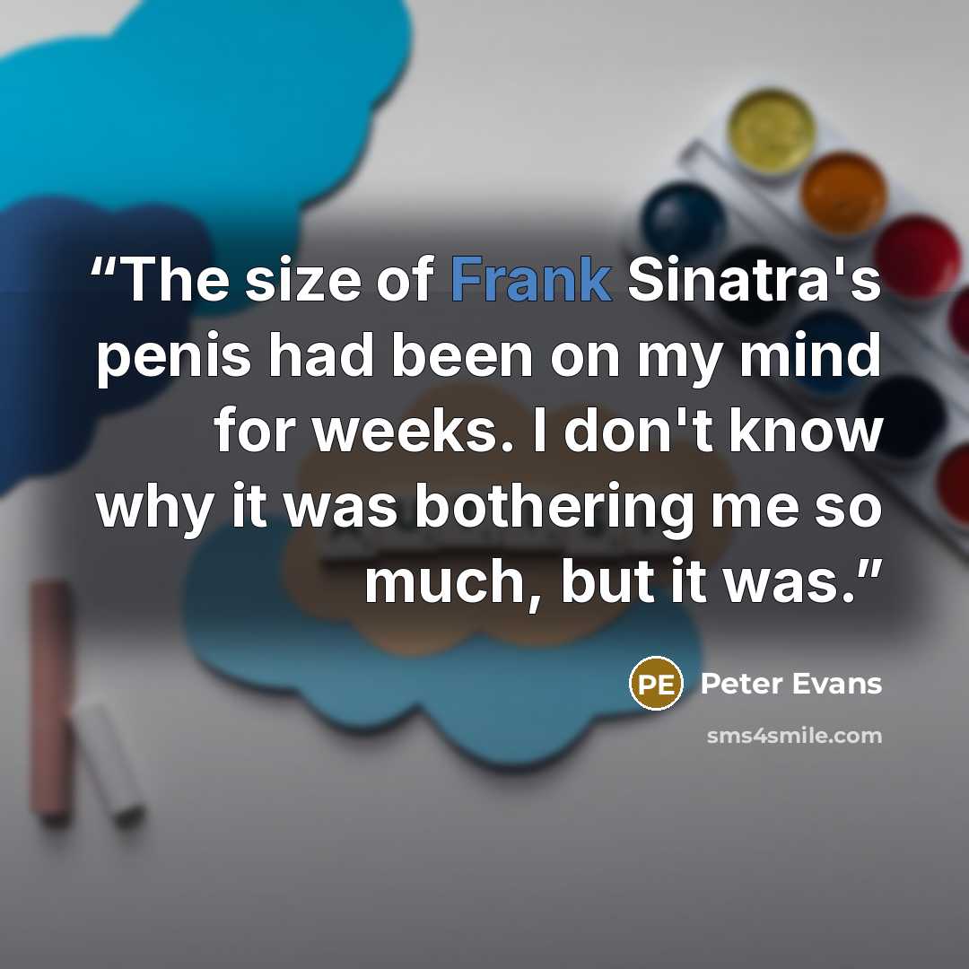 “The size of Frank Sinatra's penis had been on my mind for weeks. I don't know why it was bothering me so much, but it was.” quote by Peter Evans