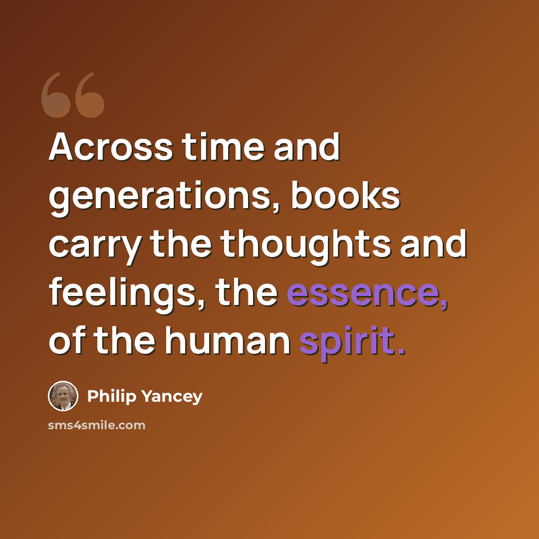 “Across time and generations, books carry the thoughts and feelings, the essence, of the human spirit.” quote by Philip Yancey