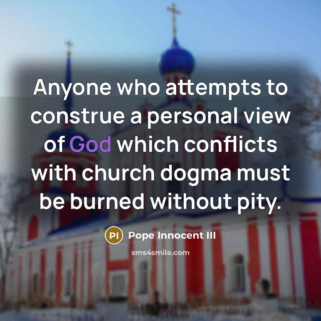 “Anyone who attempts to construe a personal view of God which conflicts with church dogma must be burned without pity.” quote by Pope Innocent III