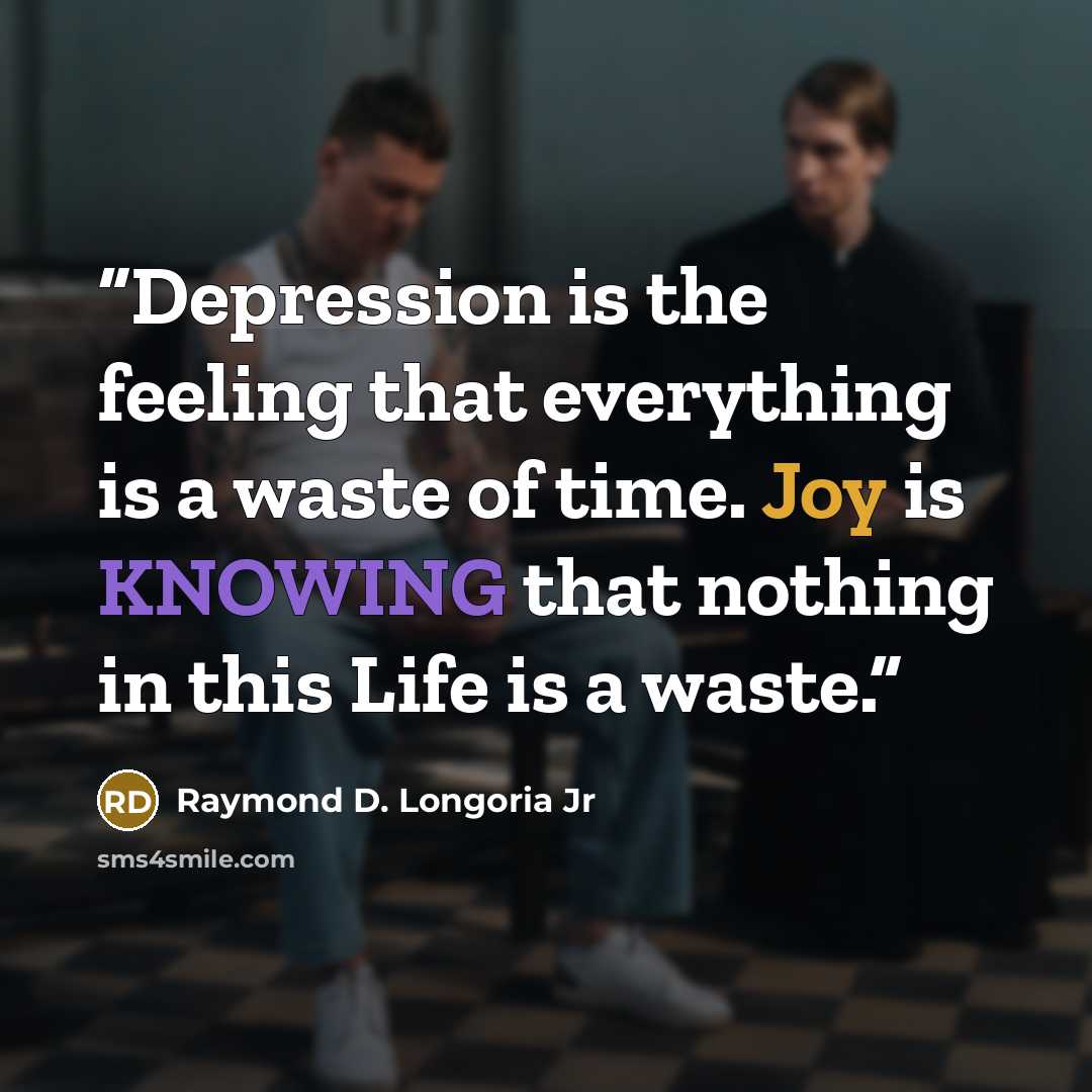 “Depression is the feeling that everything is a waste of time. Joy is KNOWING that nothing in this Life is a waste.” quote by Raymond D. Longoria Jr