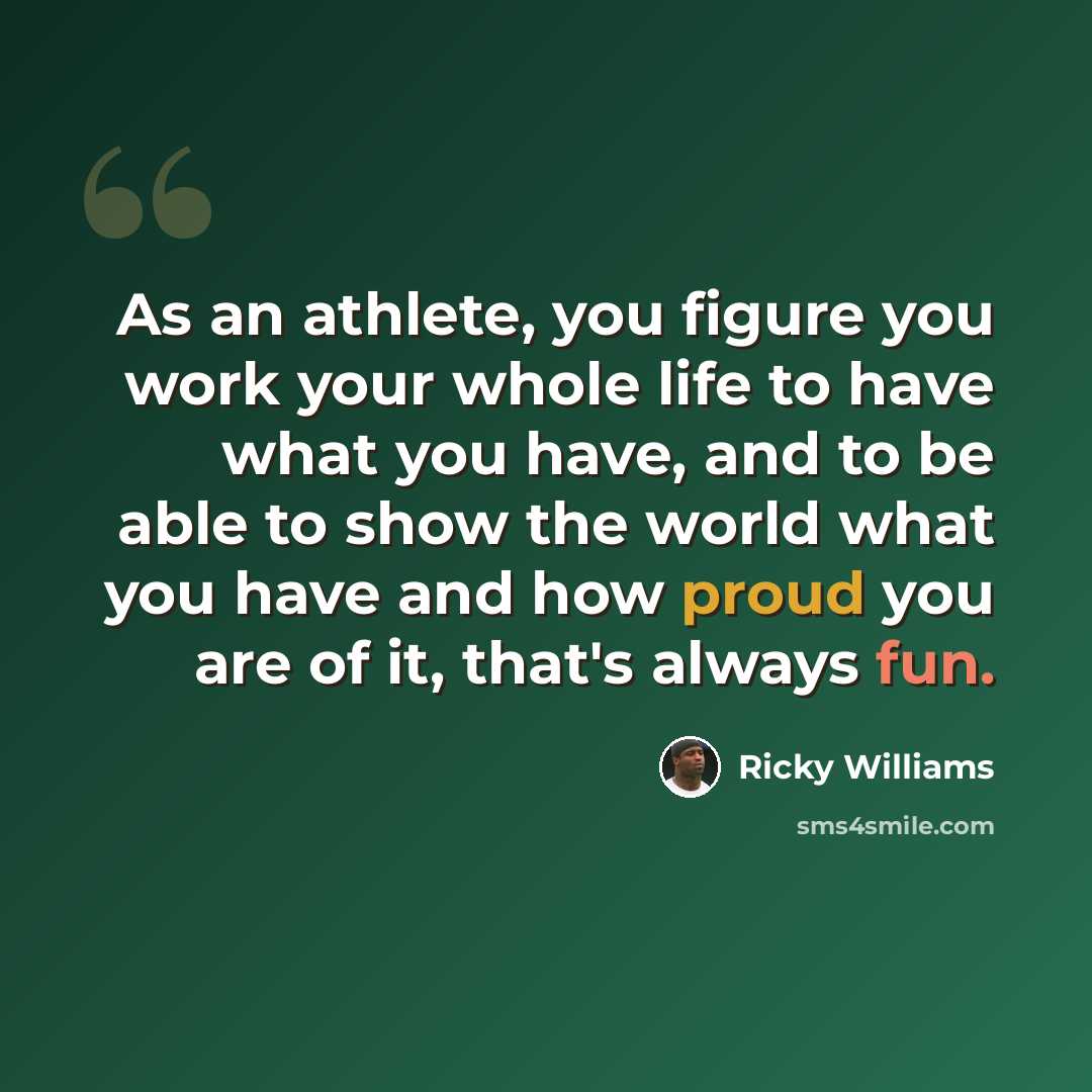 “As an athlete, you figure you work your whole life to have what you have, and to be able to show the world what you have and how proud you are of it, that's always fun.” quote by Ricky Williams