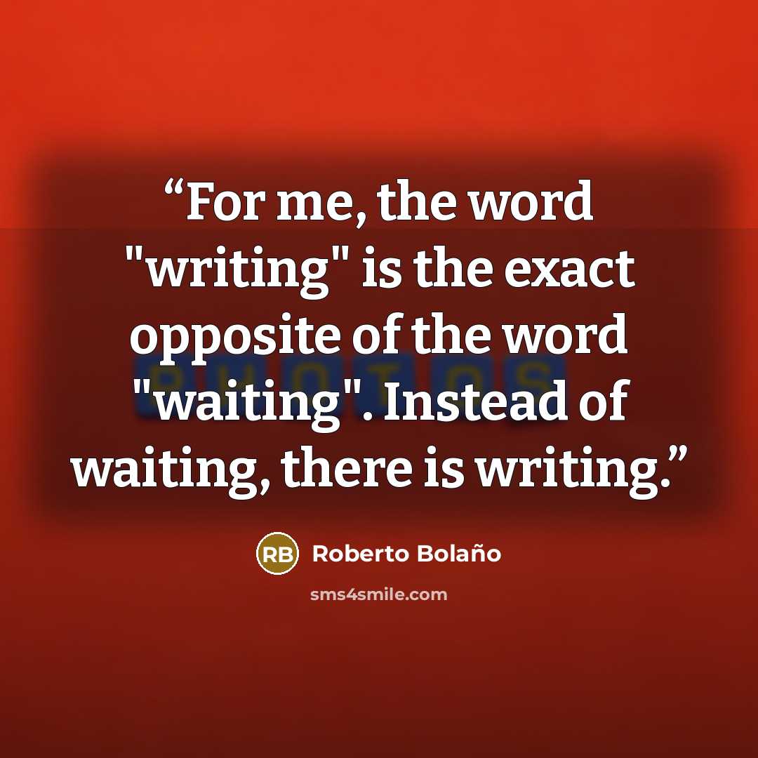 “For me, the word "writing" is the exact opposite of the word "waiting". Instead of waiting, there is writing.” quote by Roberto Bolano