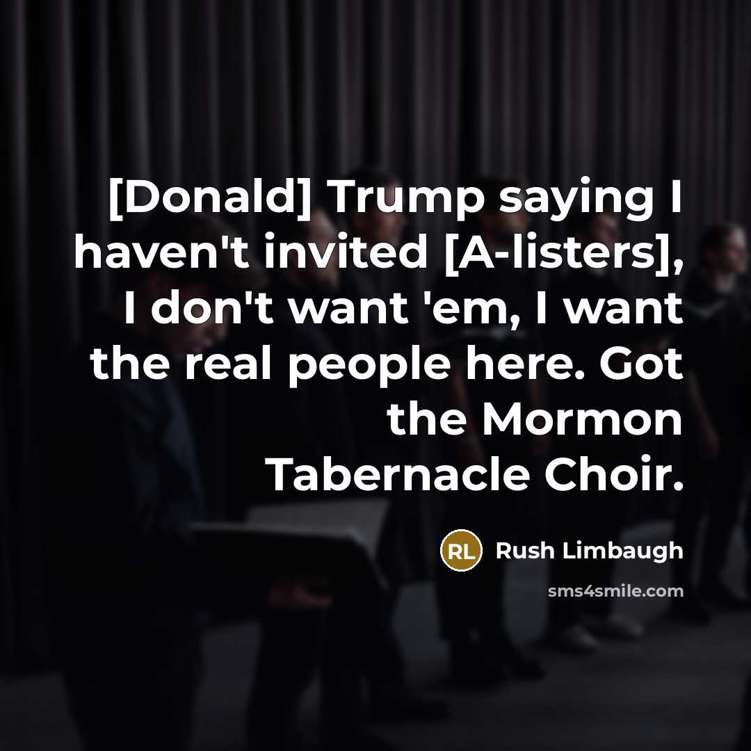 “[Donald] Trump saying I haven't invited [A-listers], I don't want 'em, I want the real people here. Got the Mormon Tabernacle Choir.” quote by Rush Limbaugh