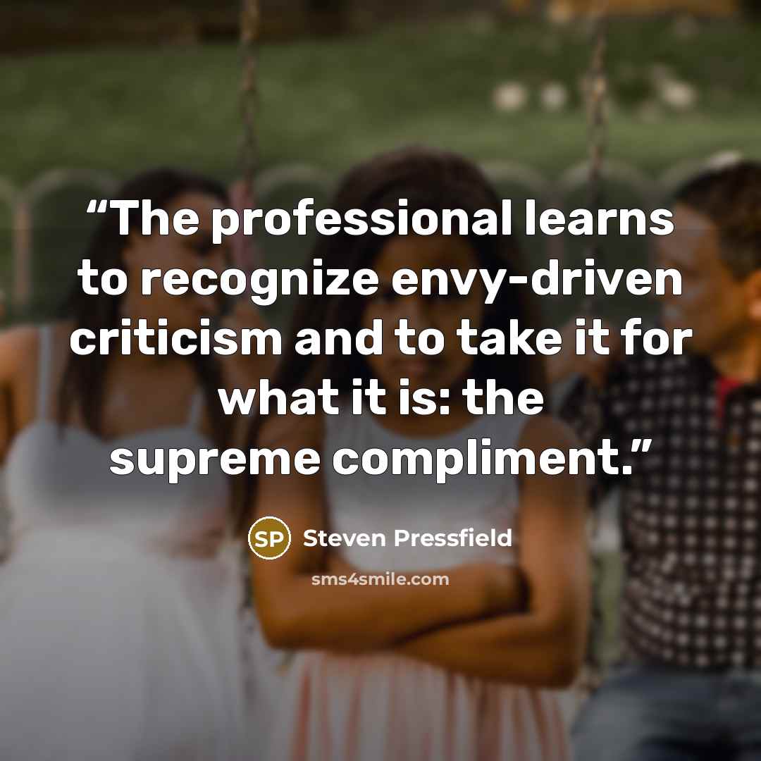“The professional learns to recognize envy-driven criticism and to take it for what it is: the supreme compliment.” quote by Steven Pressfield