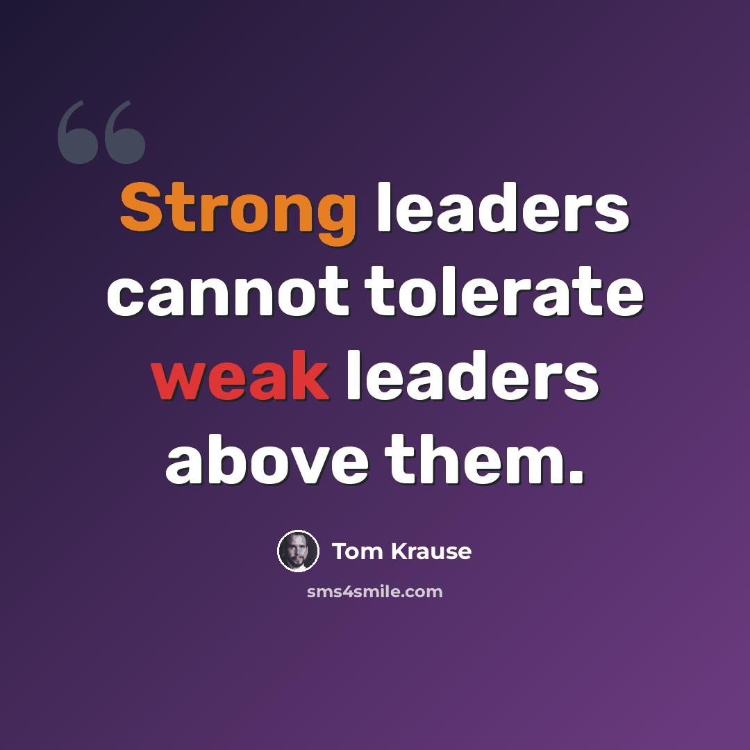 “Strong leaders cannot tolerate weak leaders above them.” quote by Tom Krause