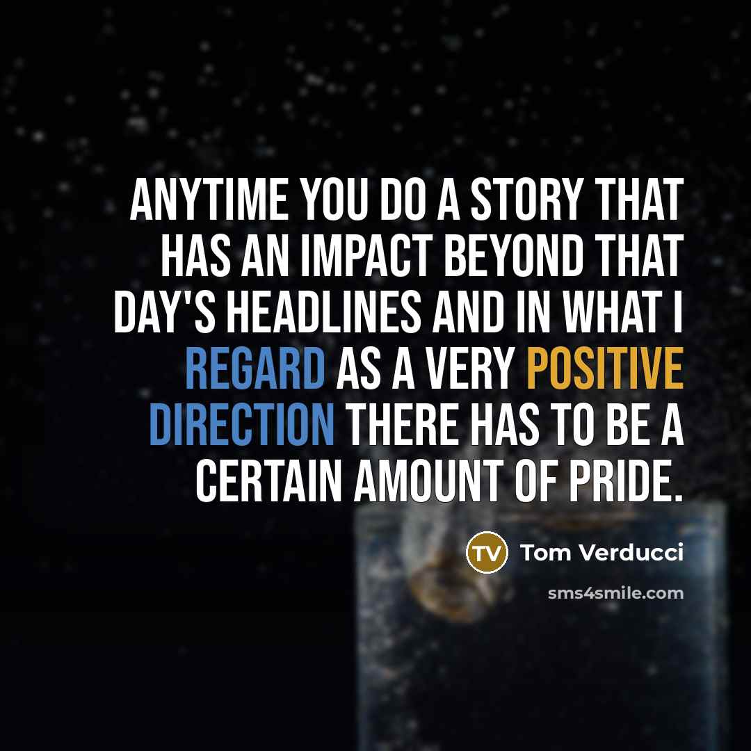 “Anytime you do a story that has an impact beyond that day's headlines and in what I regard as a very positive direction there has to be a certain amount of pride.” quote by Tom Verducci