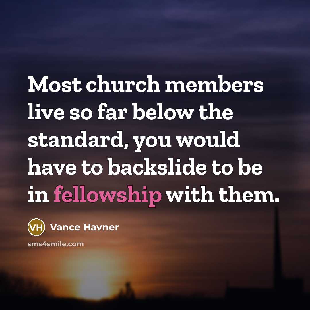 “Most church members live so far below the standard, you would have to backslide to be in fellowship with them.” quote by Vance Havner