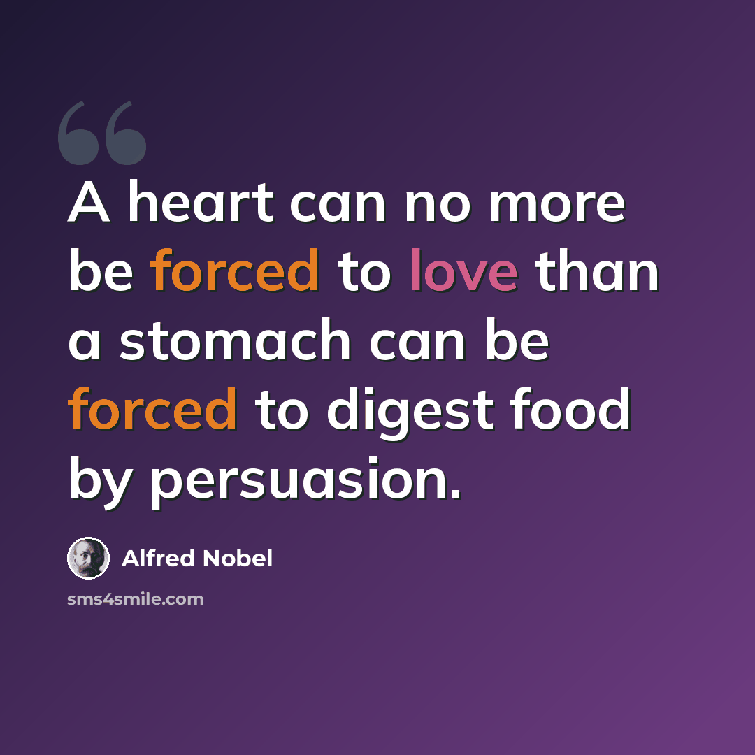 “A heart can no more be forced to love than a stomach can be forced to digest food by persuasion.” quote by Alfred Nobel