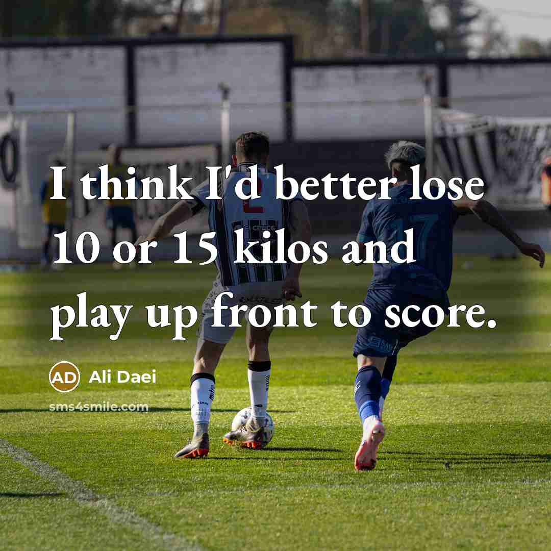 “I think I'd better lose 10 or 15 kilos and play up front to score.” quote by Ali Daei