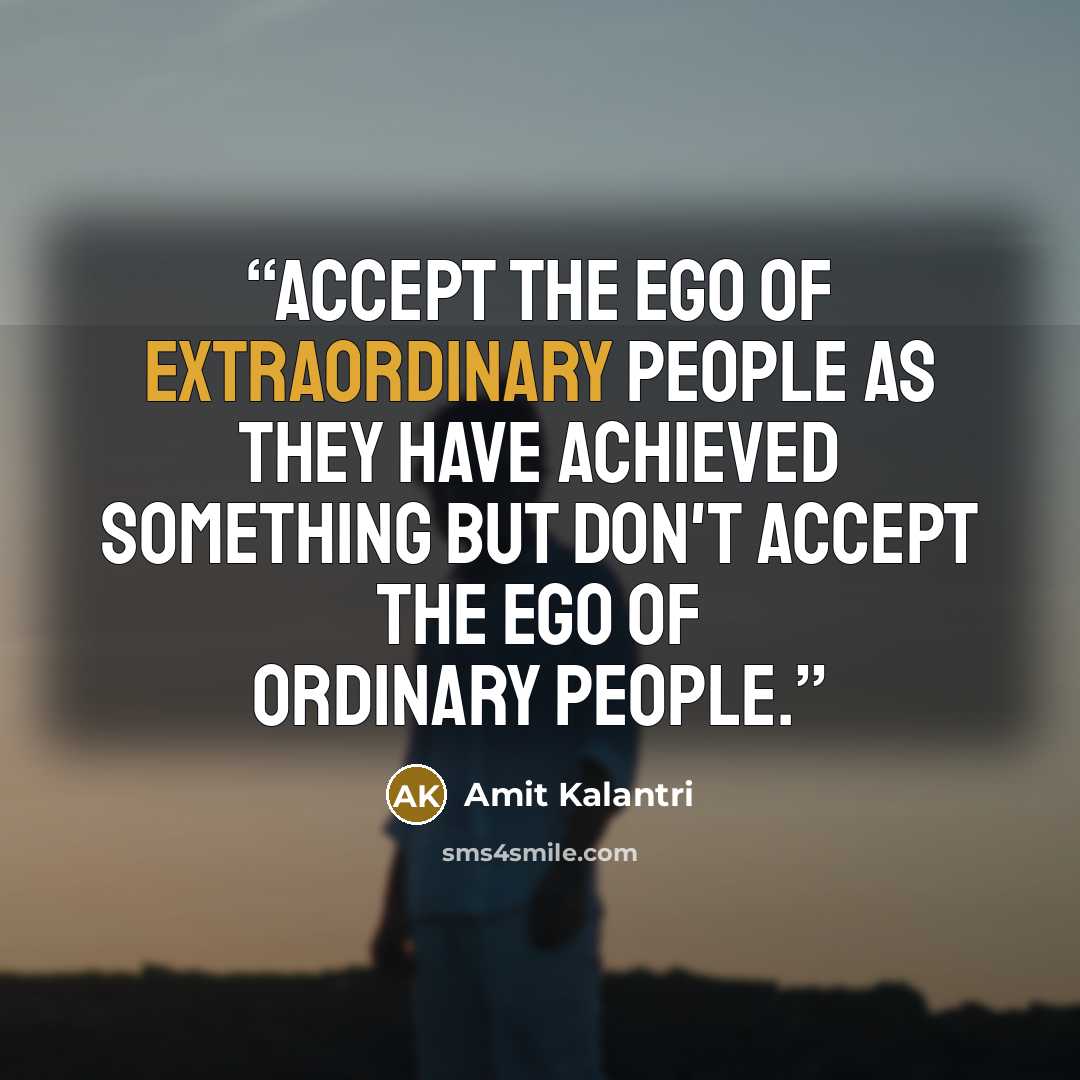 “Accept the ego of extraordinary people as they have achieved something but don't accept the ego of ordinary people.” quote by Amit Kalantri