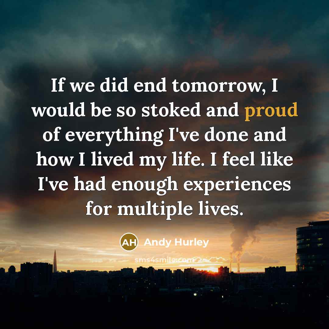 “If we did end tomorrow, I would be so stoked and proud of everything I've done and how I lived my life. I feel like I've had enough experiences for multiple lives.” quote by Andy Hurley