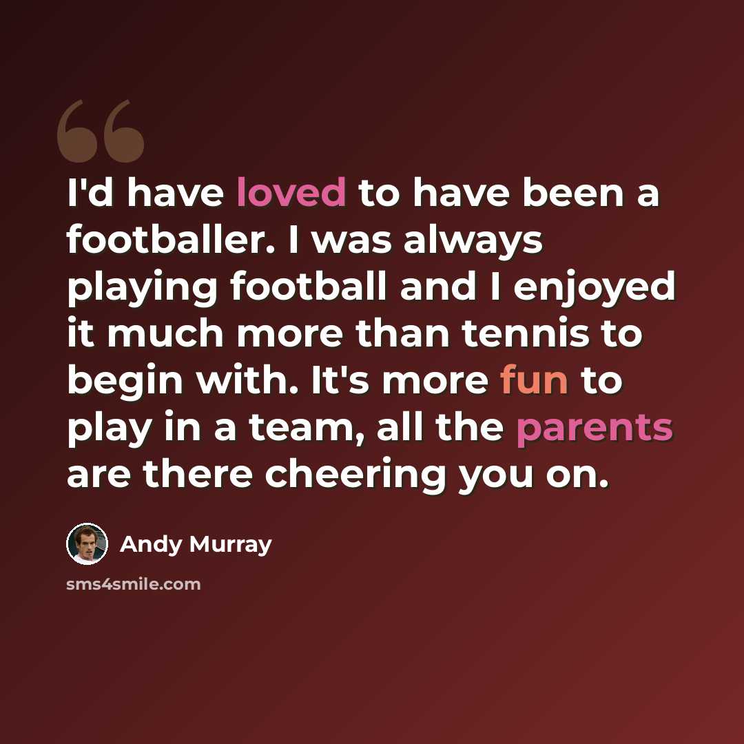 “I'd have loved to have been a footballer. I was always playing football and I enjoyed it much more than tennis to begin with. It's more fun to play in a team, all the parents are there cheering you on.” quote by Andy Murray