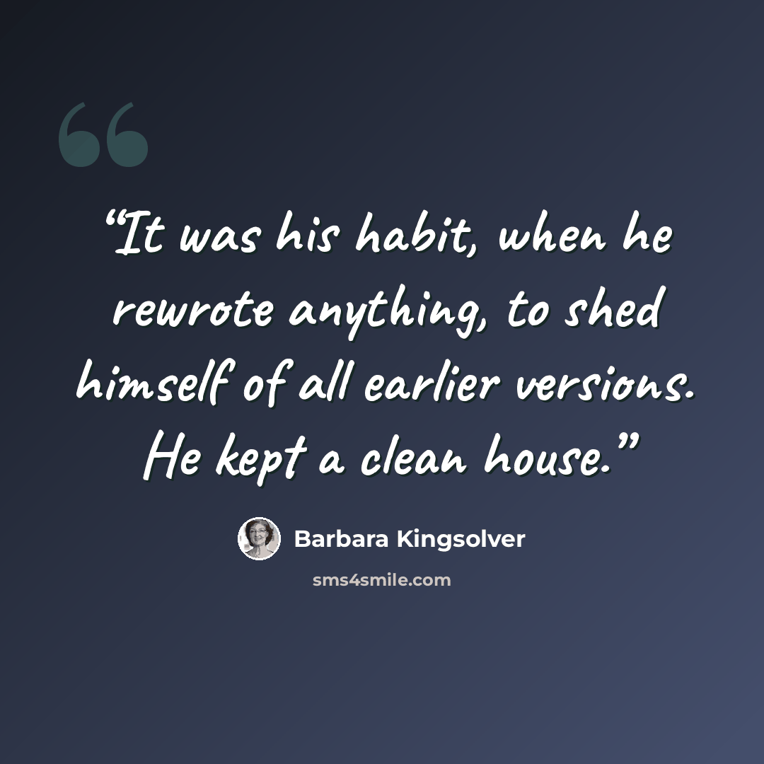 “It was his habit, when he rewrote anything, to shed himself of all earlier versions. He kept a clean house.” quote by Barbara Kingsolver