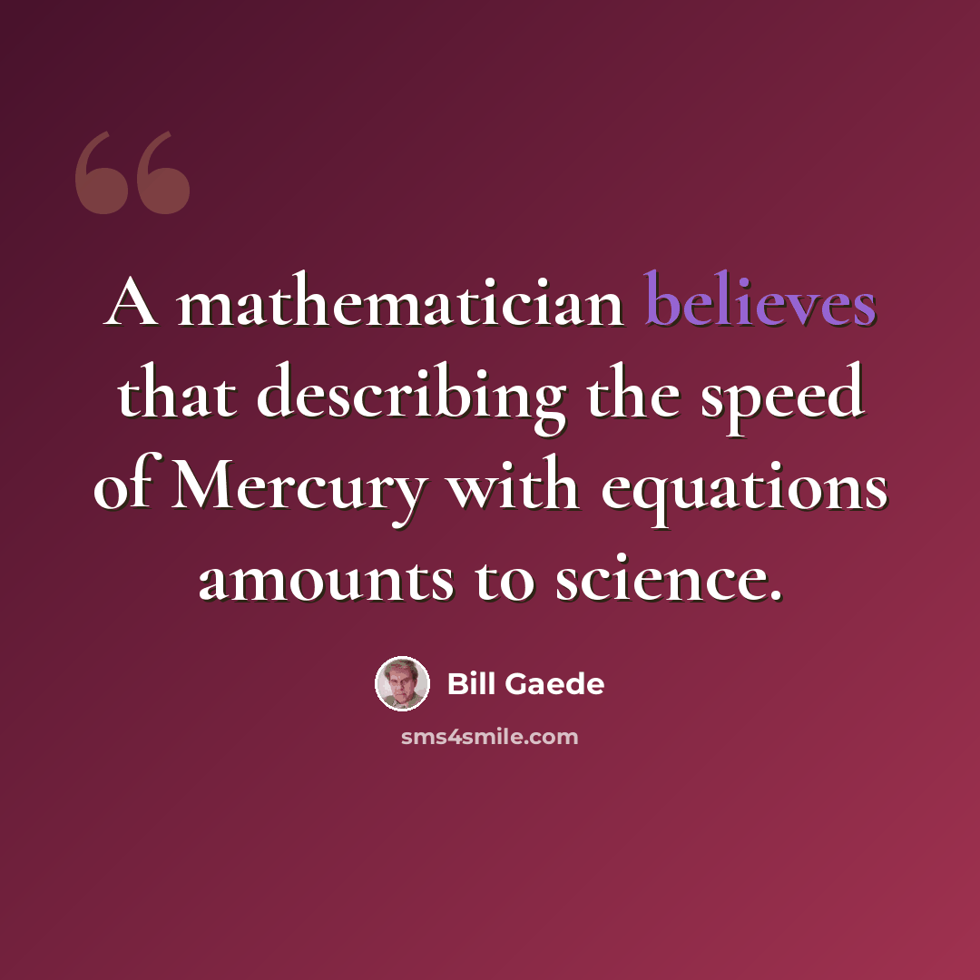 “A mathematician believes that describing the speed of Mercury with equations amounts to science.” quote by Bill Gaede