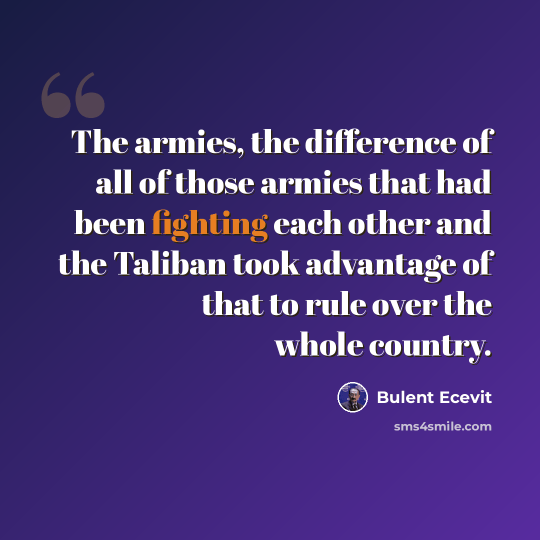 “The armies, the difference of all of those armies that had been fighting each other and the Taliban took advantage of that to rule over the whole country.” quote by Bulent Ecevit