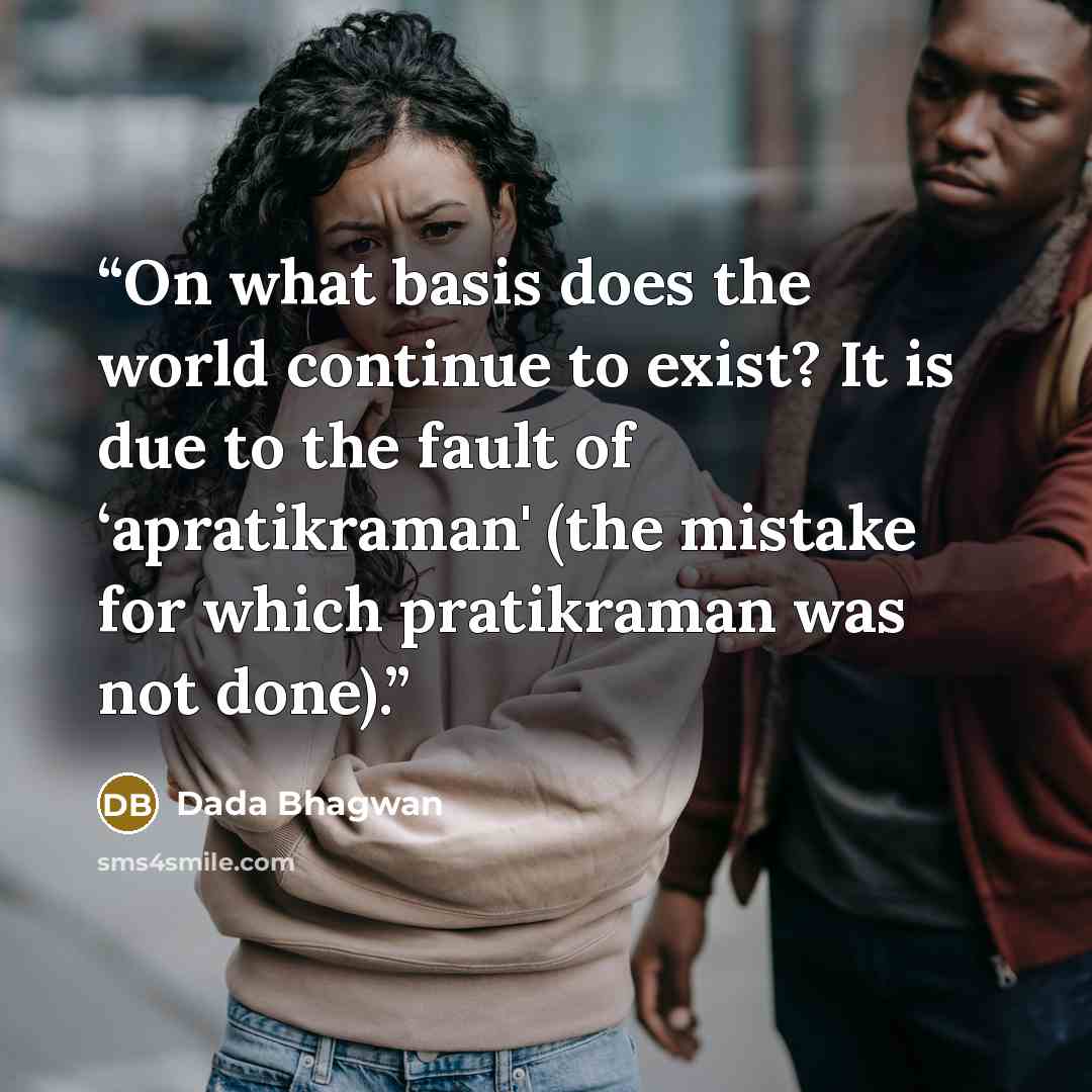 “On what basis does the world continue to exist? It is due to the fault of ‘apratikraman' (the mistake for which pratikraman was not done).” quote by Dada Bhagwan