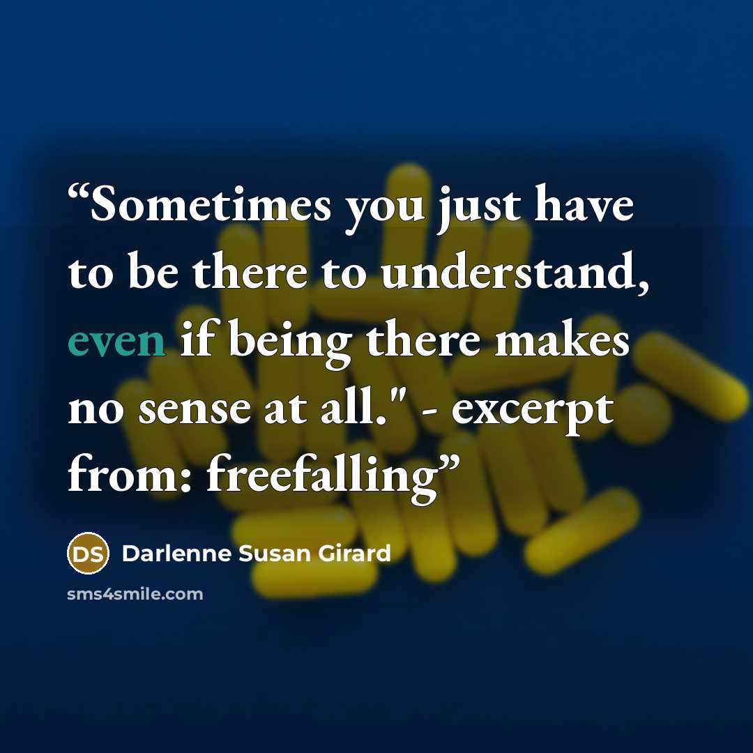 “Sometimes you just have to be there to understand, even if being there makes no sense at all." - excerpt from: freefalling” quote by Darlenne Susan Girard