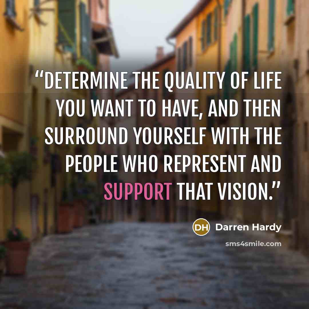 “Determine the quality of life you want to have, and then surround yourself with the people who represent and support that vision.” quote by Darren Hardy