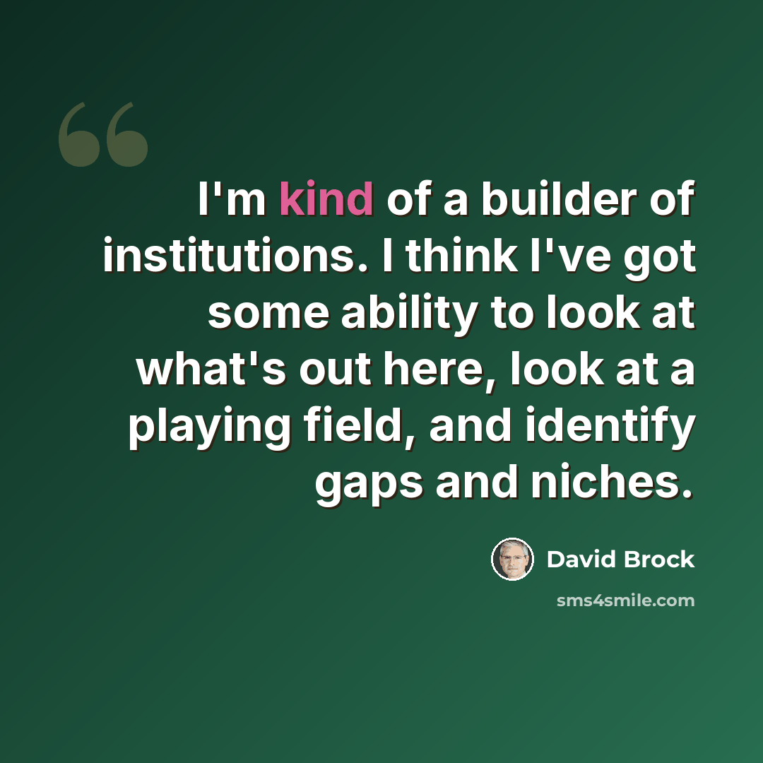 “I'm kind of a builder of institutions. I think I've got some ability to look at what's out here, look at a playing field, and identify gaps and niches.” quote by David Brock
