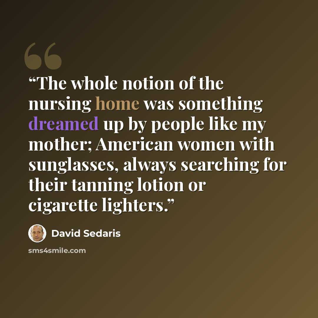 “The whole notion of the nursing home was something dreamed up by people like my mother; American women with sunglasses, always searching for their tanning lotion or cigarette lighters.” quote by David Sedaris