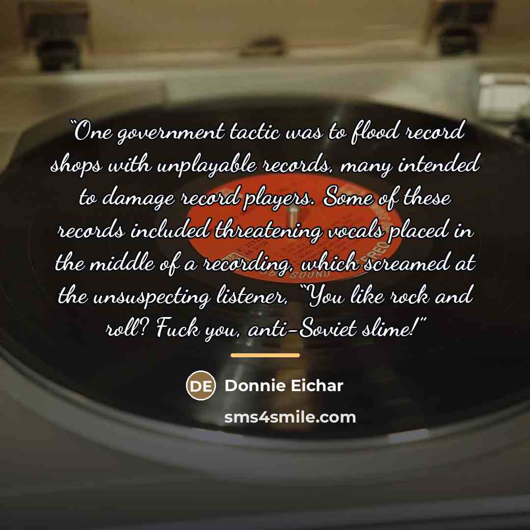 “One government tactic was to flood record shops with unplayable records, many intended to damage record players. Some of these records included threatening vocals placed in the middle of a recording, which screamed at the unsuspecting listener, “You like rock and roll? Fuck you, anti-Soviet slime!” quote by Donnie Eichar