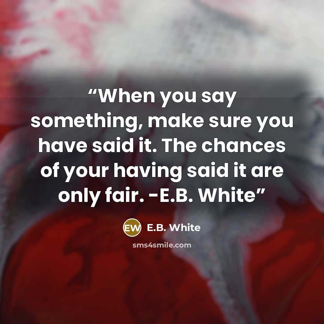 “When you say something, make sure you have said it. The chances of your having said it are only fair. -E.B. White” quote by E.B. White