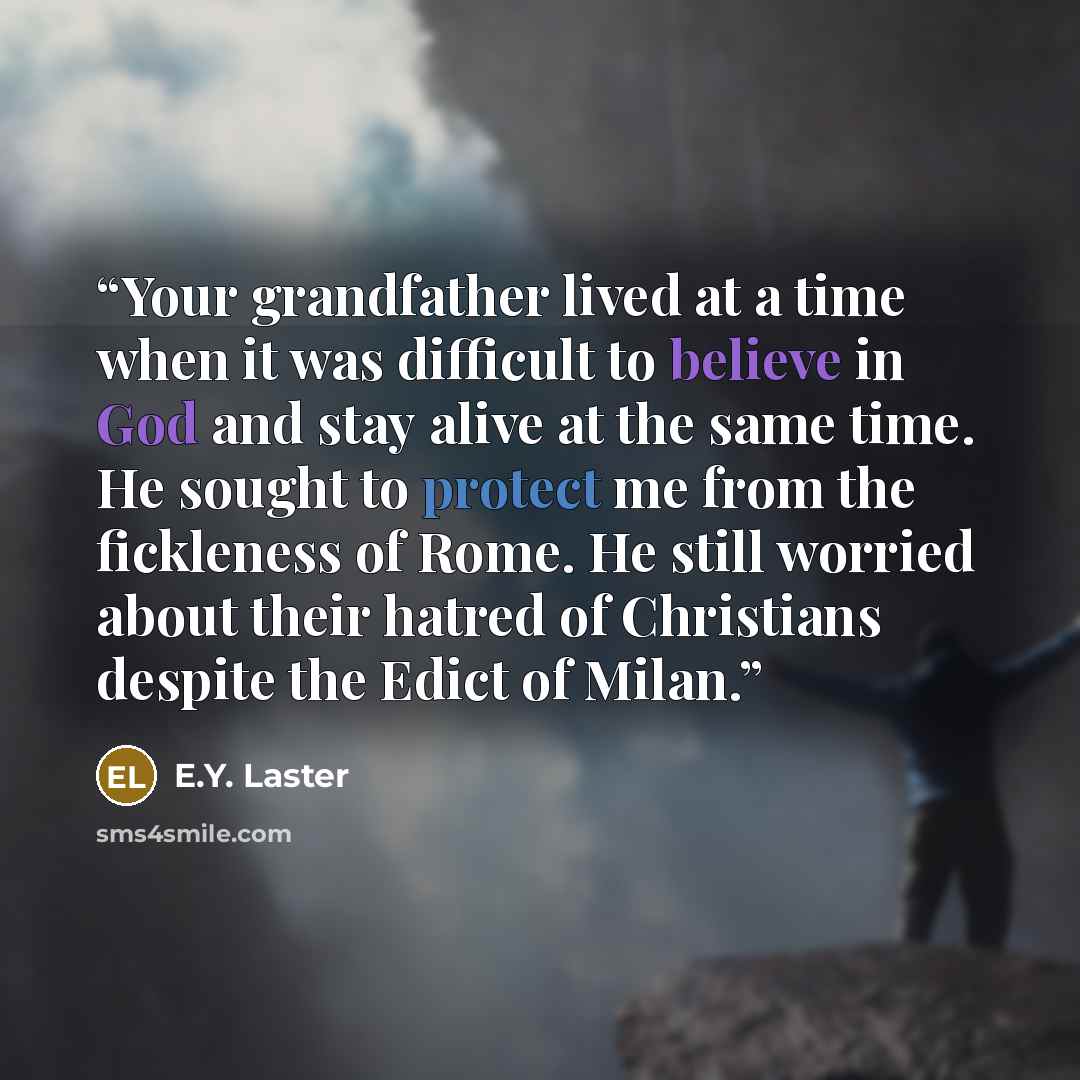 “Your grandfather lived at a time when it was difficult to believe in God and stay alive at the same time. He sought to protect me from the fickleness of Rome. He still worried about their hatred of Christians despite the Edict of Milan.” quote by E.Y. Laster