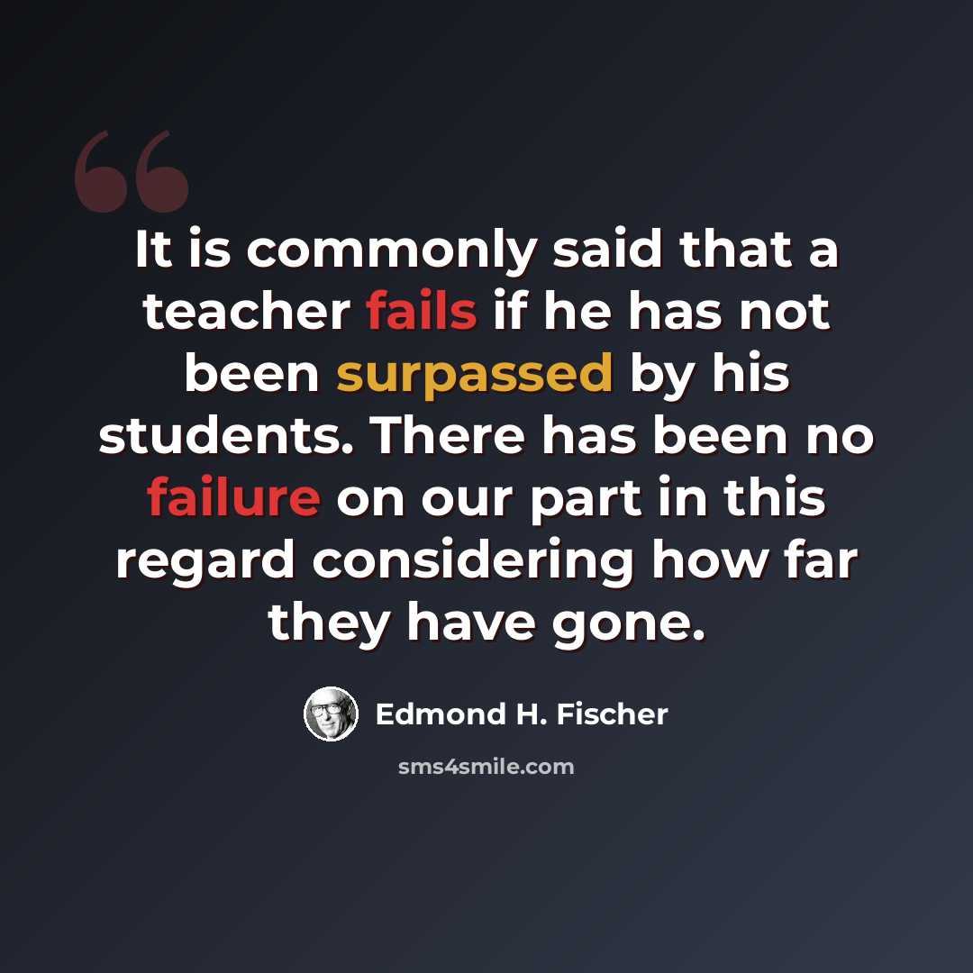 “It is commonly said that a teacher fails if he has not been surpassed by his students. There has been no failure on our part in this regard considering how far they have gone.” quote by Edmond H. Fischer